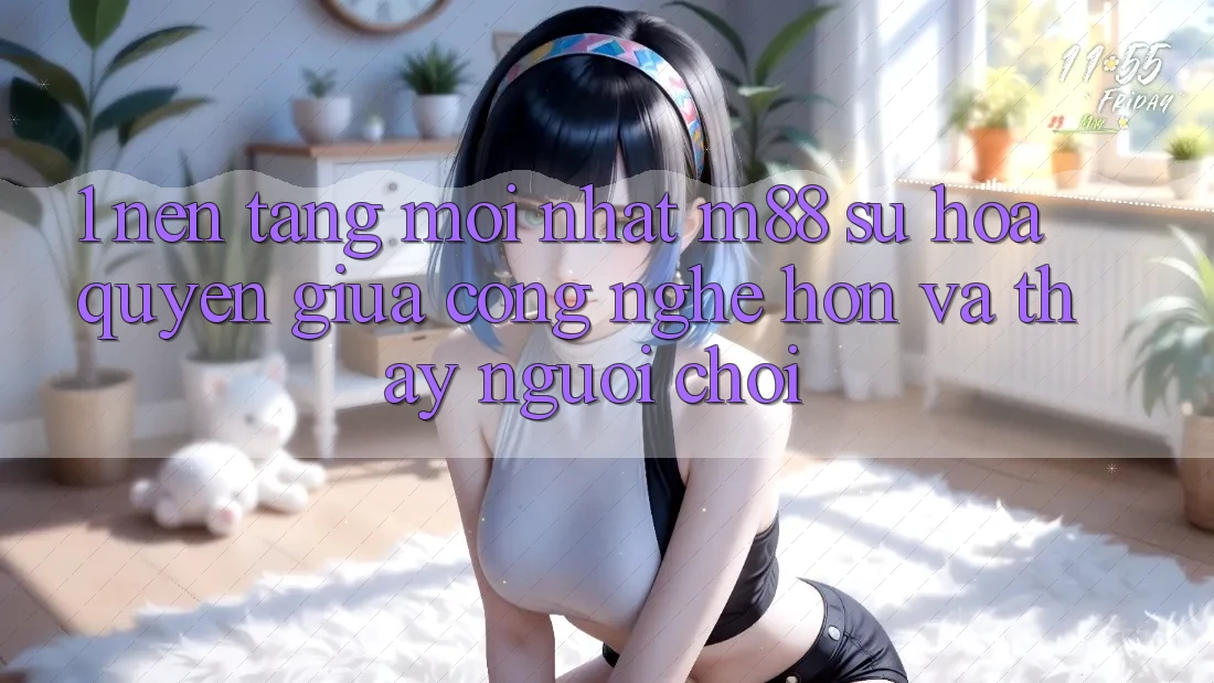 1. Nền Tảng Mới nhất M88: Sự Hòa quyện Giữa Công Nghệ Hơn Và Thấy Người chơi