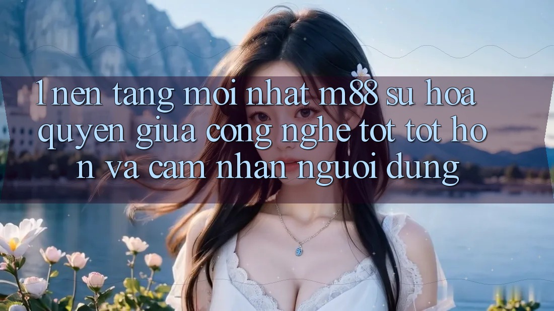 1. Nền Tảng Mới nhất M88: Sự Hòa quyện Giữa Công Nghệ Tốt tốt hơn Và Cảm nhận Người Dùng