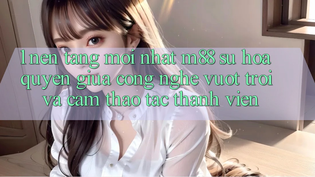 1. Nền Tảng Mới nhất M88: Sự Hòa quyện Giữa Công Nghệ Vượt Trội Và Cảm thao tác Thành viên