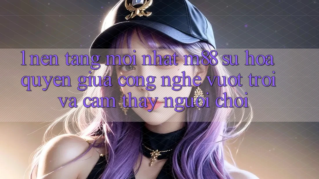 1. Nền Tảng Mới nhất M88: Sự Hòa quyện Giữa Công Nghệ Vượt Trội Và Cảm thấy Người chơi