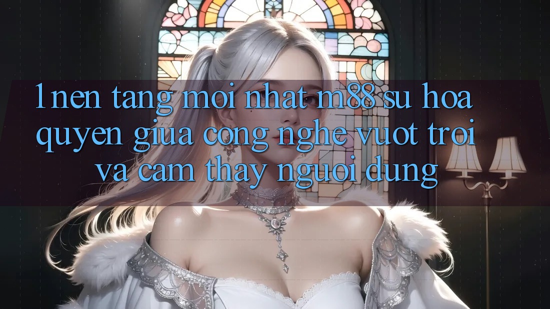 1. Nền Tảng Mới nhất M88: Sự Hòa quyện Giữa Công Nghệ Vượt Trội Và Cảm thấy Người Dùng