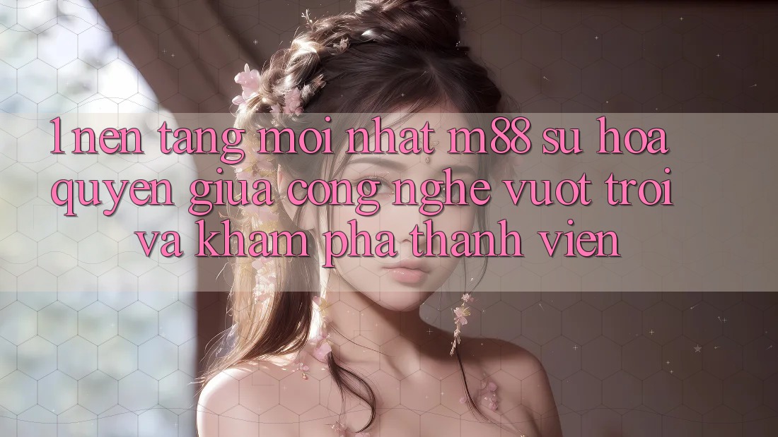 1. Nền Tảng Mới nhất M88: Sự Hòa quyện Giữa Công Nghệ Vượt Trội Và Khám phá Thành viên