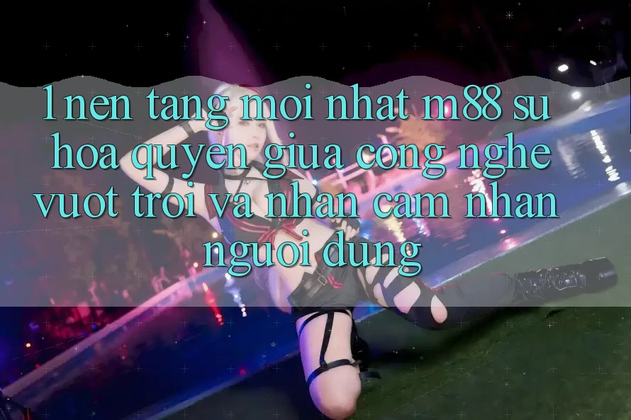 1. Nền Tảng Mới nhất M88: Sự Hòa quyện Giữa Công Nghệ Vượt Trội Và Nhận cảm nhận Người Dùng