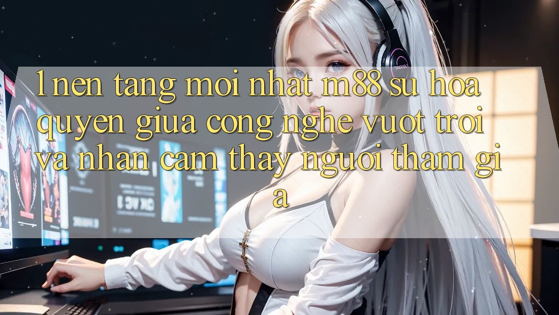 1. Nền Tảng Mới nhất M88: Sự Hòa quyện Giữa Công Nghệ Vượt Trội Và Nhận cảm thấy Người tham gia