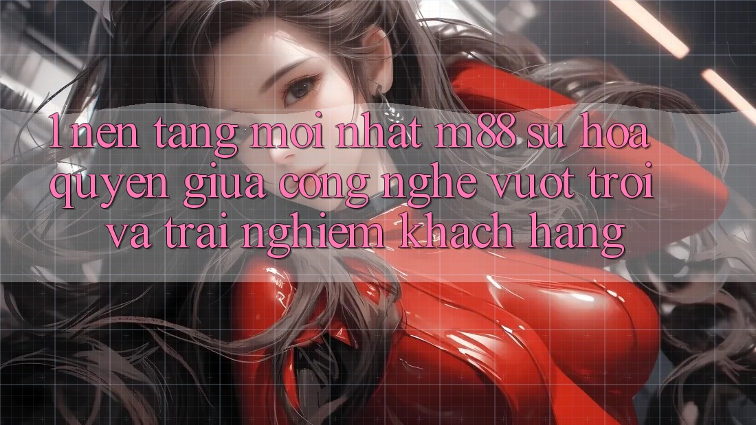 1. Nền Tảng Mới nhất M88: Sự Hòa quyện Giữa Công Nghệ Vượt Trội Và Trải Nghiệm Khách hàng