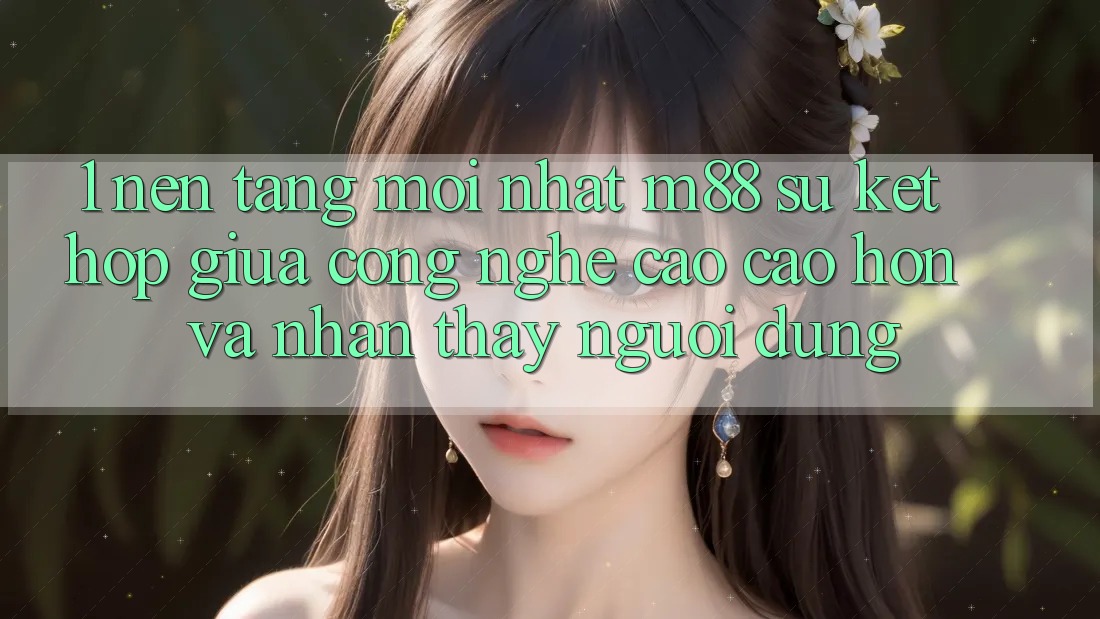 1. Nền Tảng Mới nhất M88: Sự Kết Hợp Giữa Công Nghệ Cao cao hơn Và Nhận thấy Người Dùng