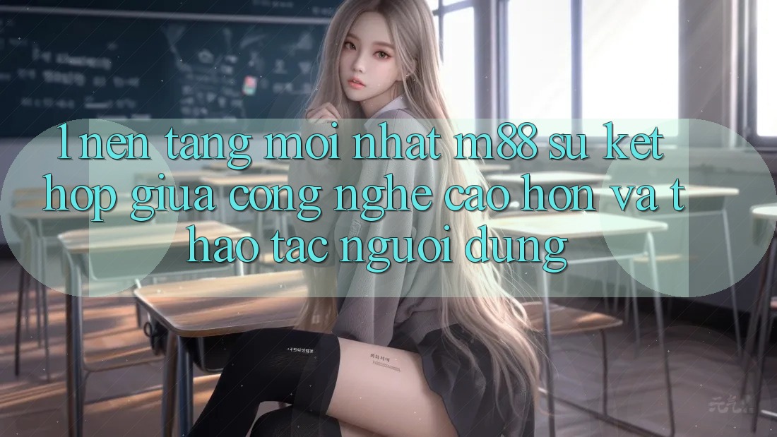 1. Nền Tảng Mới nhất M88: Sự Kết Hợp Giữa Công Nghệ Cao hơn Và Thao tác Người Dùng
