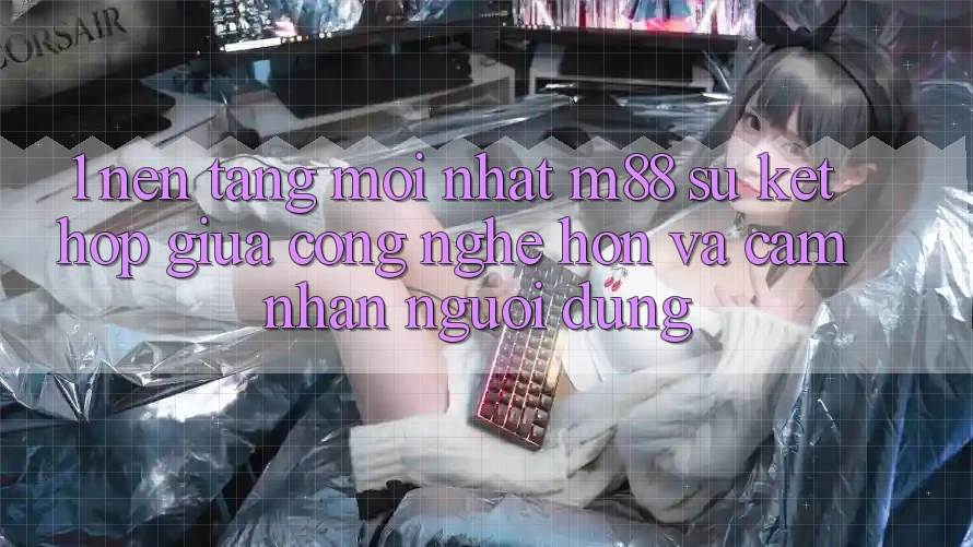 1. Nền Tảng Mới nhất M88: Sự Kết Hợp Giữa Công Nghệ Hơn Và Cảm nhận Người Dùng