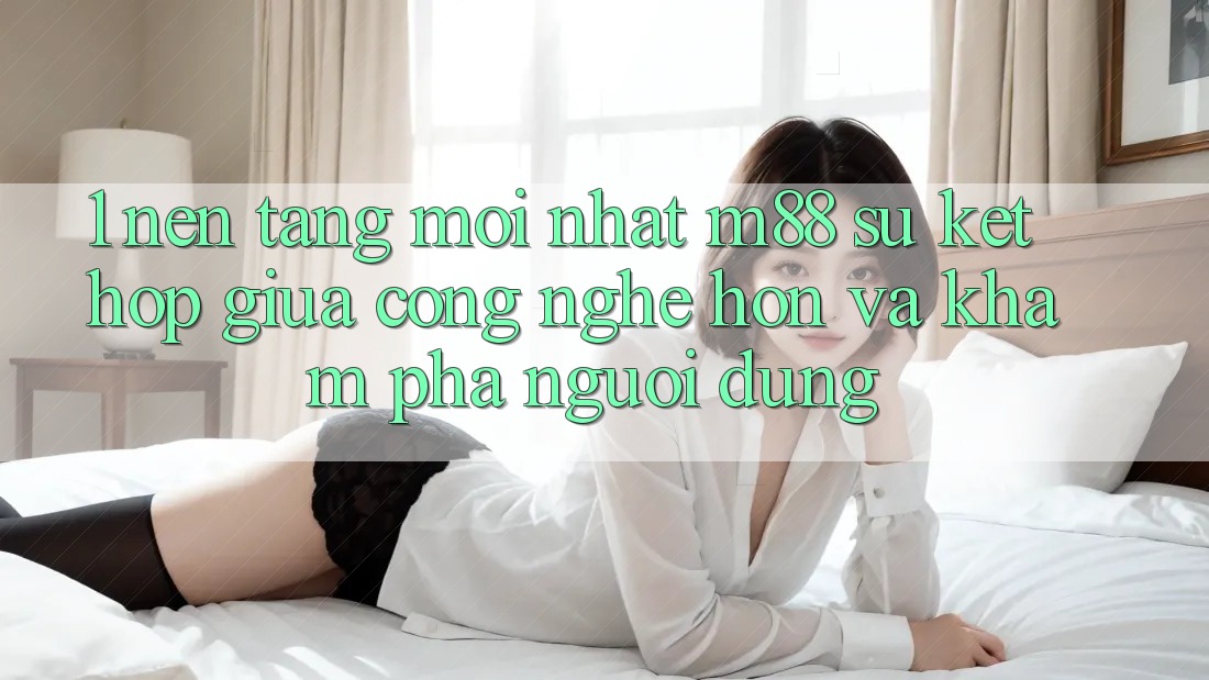1. Nền Tảng Mới nhất M88: Sự Kết Hợp Giữa Công Nghệ Hơn Và Khám phá Người dùng