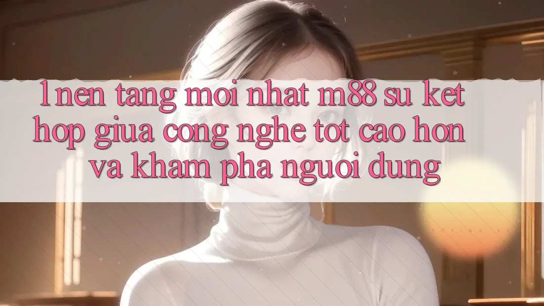 1. Nền Tảng Mới nhất M88: Sự Kết Hợp Giữa Công Nghệ Tốt cao hơn Và Khám phá Người Dùng