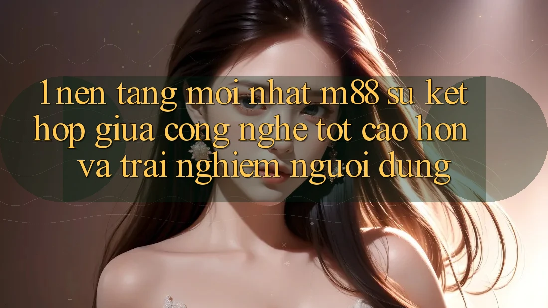 1. Nền Tảng Mới nhất M88: Sự Kết hợp Giữa Công Nghệ Tốt cao hơn Và Trải nghiệm Người Dùng