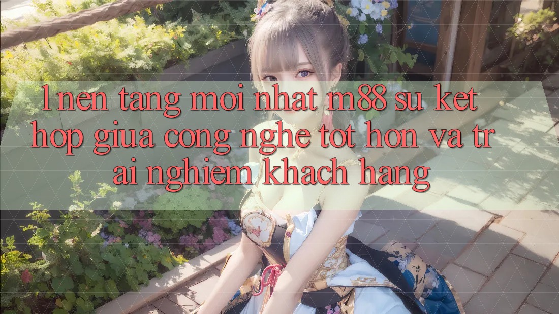 1. Nền Tảng Mới nhất M88: Sự Kết Hợp Giữa Công Nghệ Tốt hơn Và Trải Nghiệm Khách hàng