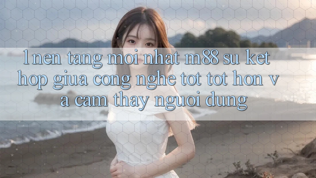 1. Nền tảng Mới nhất M88: Sự Kết Hợp Giữa Công Nghệ Tốt tốt hơn Và Cảm thấy Người Dùng