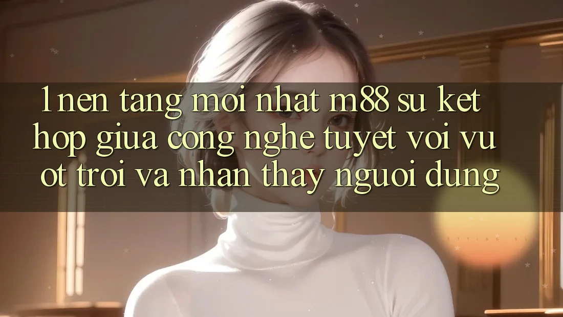 1. Nền Tảng Mới nhất M88: Sự Kết Hợp Giữa Công Nghệ Tuyệt vời vượt trội Và Nhận thấy Người Dùng