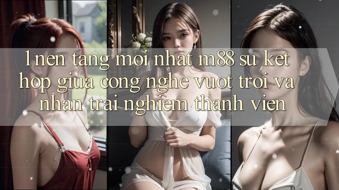 1. Nền Tảng Mới nhất M88: Sự Kết Hợp Giữa Công Nghệ Vượt trội Và Nhận trải nghiệm Thành viên