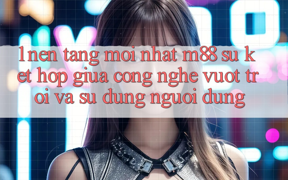 1. Nền Tảng Mới nhất M88: Sự Kết Hợp Giữa Công Nghệ Vượt Trội Và Sử dụng Người Dùng