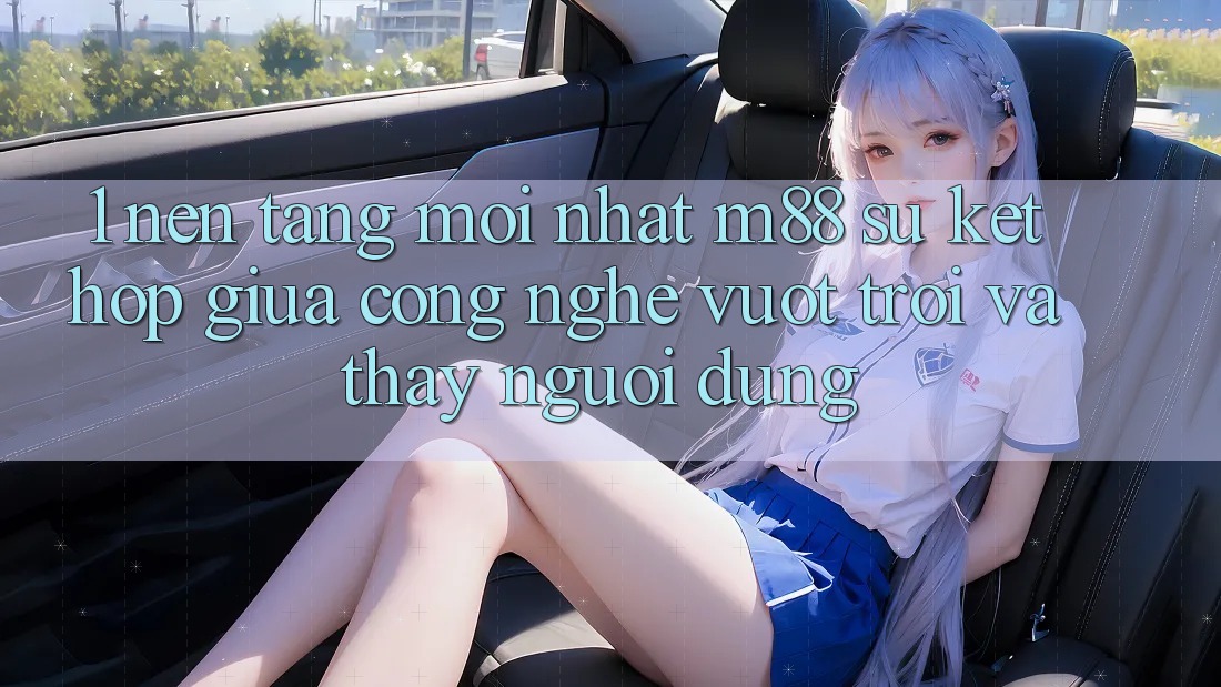 1. Nền Tảng Mới nhất M88: Sự Kết hợp Giữa Công Nghệ Vượt Trội Và Thấy Người Dùng