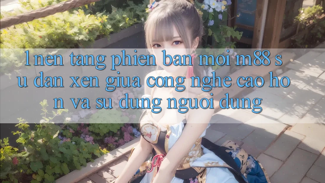 1. Nền Tảng Phiên bản mới M88: Sự Đan xen Giữa Công Nghệ Cao hơn Và Sử dụng Người Dùng