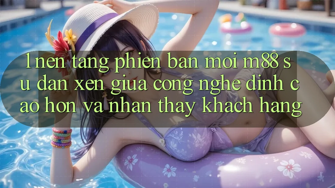 1. Nền Tảng Phiên bản mới M88: Sự Đan xen Giữa Công Nghệ Đỉnh cao hơn Và Nhận thấy Khách hàng