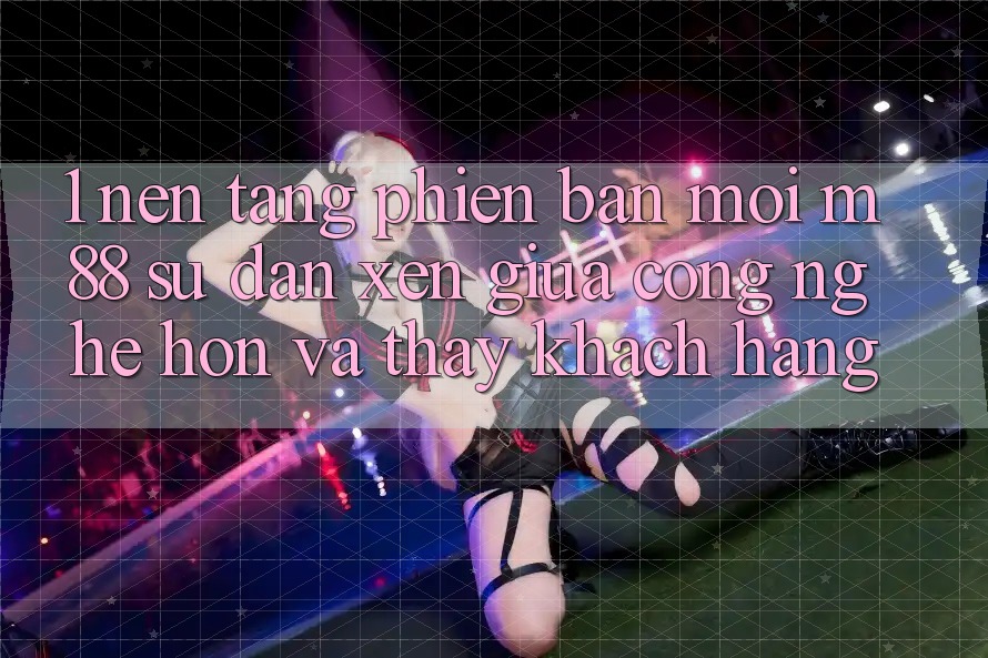 1. Nền Tảng Phiên bản mới M88: Sự Đan xen Giữa Công Nghệ Hơn Và Thấy Khách hàng