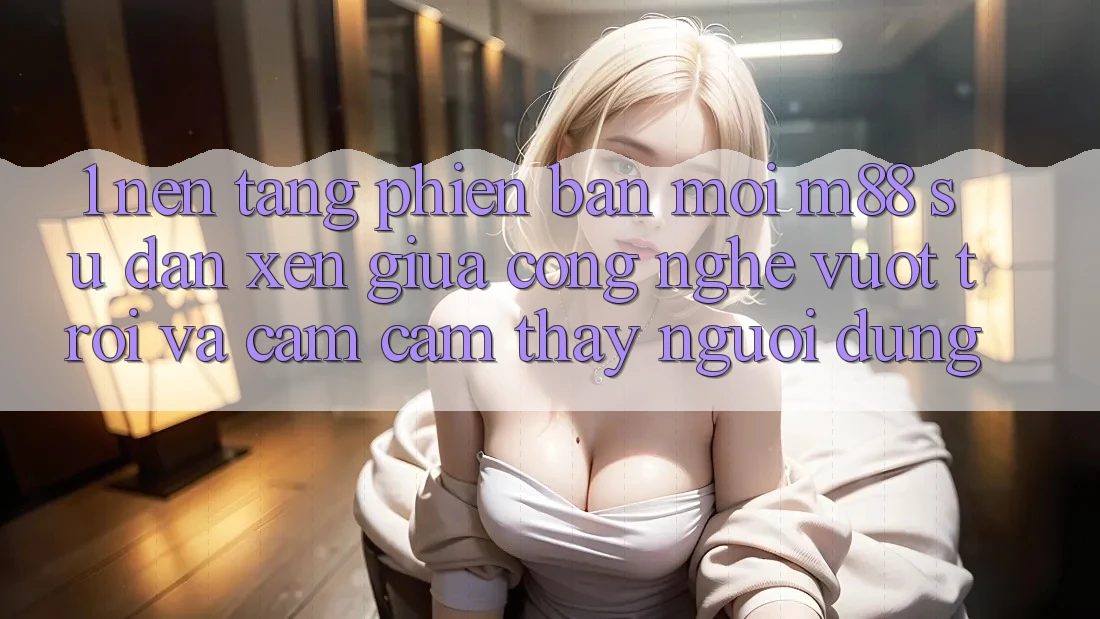 1. Nền Tảng Phiên bản mới M88: Sự Đan xen Giữa Công Nghệ Vượt Trội Và Cảm cảm thấy Người Dùng