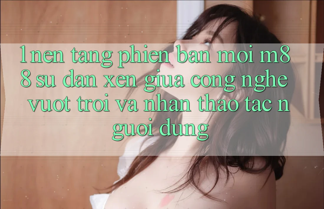 1. Nền Tảng Phiên bản mới M88: Sự Đan xen Giữa Công Nghệ Vượt Trội Và Nhận thao tác Người Dùng