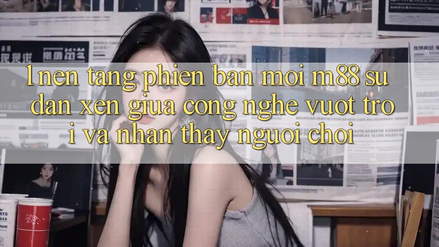 1. Nền Tảng Phiên bản mới M88: Sự Đan xen Giữa Công Nghệ Vượt Trội Và Nhận thấy Người chơi