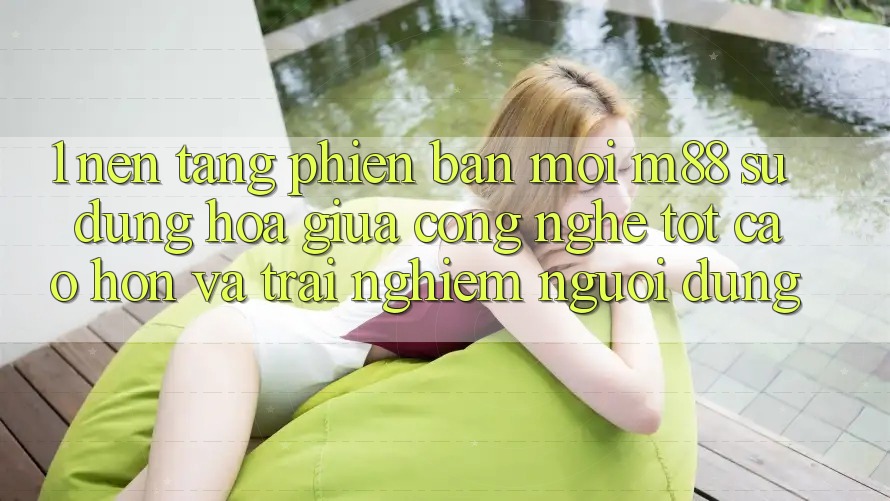 1. Nền Tảng Phiên bản mới M88: Sự Dung hòa Giữa Công Nghệ Tốt cao hơn Và Trải Nghiệm Người Dùng