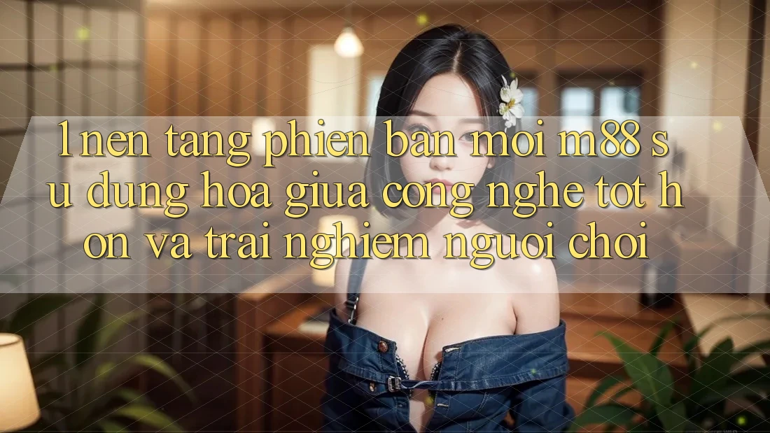 1. Nền Tảng Phiên bản mới M88: Sự Dung hòa Giữa Công Nghệ Tốt hơn Và Trải Nghiệm Người chơi
