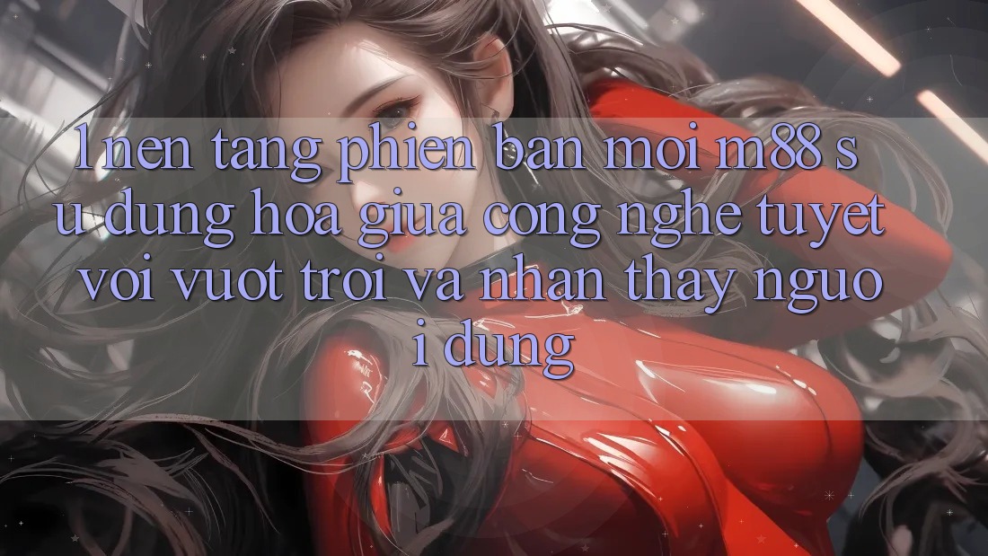1. Nền Tảng Phiên bản mới M88: Sự Dung hòa Giữa Công Nghệ Tuyệt vời vượt trội Và Nhận thấy Người Dùng