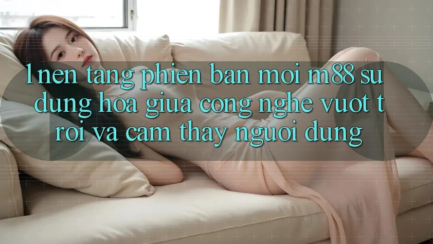 1. Nền Tảng Phiên bản mới M88: Sự Dung hòa Giữa Công Nghệ Vượt trội Và Cảm thấy Người Dùng