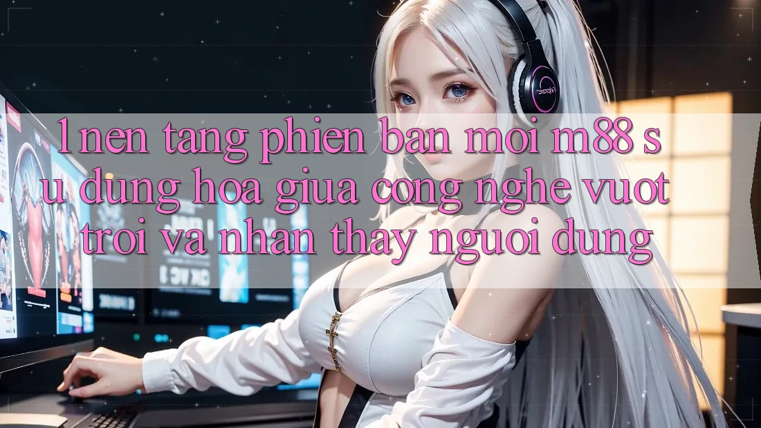 1. Nền Tảng Phiên bản mới M88: Sự Dung hòa Giữa Công Nghệ Vượt Trội Và Nhận thấy Người Dùng