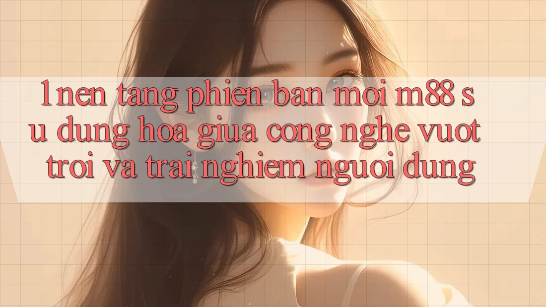 1. Nền tảng Phiên bản mới M88: Sự Dung hòa Giữa Công Nghệ Vượt Trội Và Trải Nghiệm Người Dùng