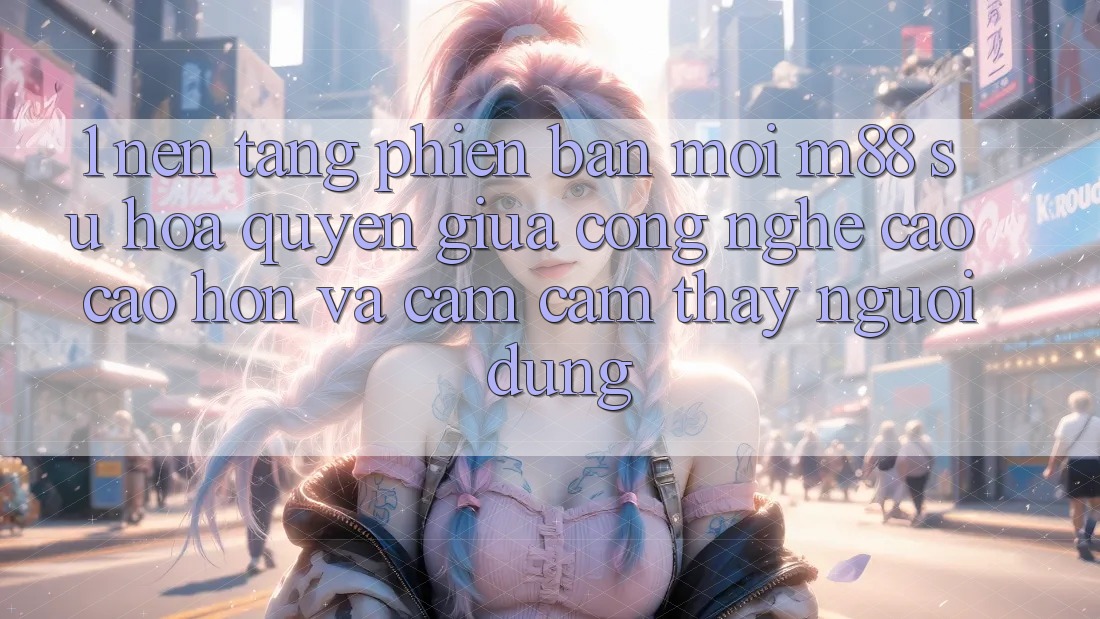 1. Nền Tảng Phiên bản mới M88: Sự Hòa quyện Giữa Công Nghệ Cao cao hơn Và Cảm cảm thấy Người Dùng