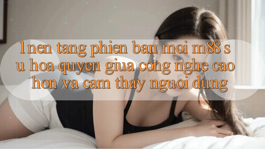 1. Nền Tảng Phiên bản mới M88: Sự Hòa quyện Giữa Công Nghệ Cao hơn Và Cảm thấy Người Dùng