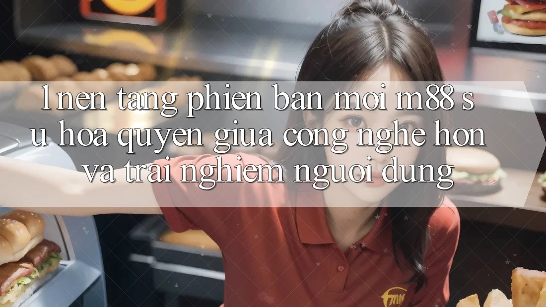 1. Nền Tảng Phiên bản mới M88: Sự Hòa quyện Giữa Công Nghệ Hơn Và Trải Nghiệm Người Dùng