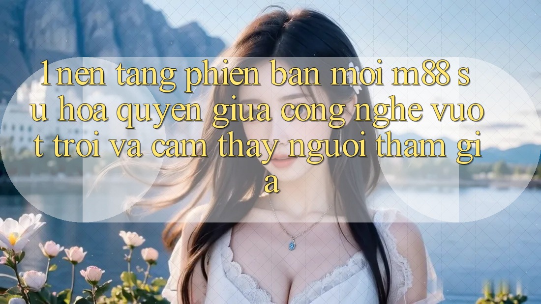 1. Nền Tảng Phiên bản mới M88: Sự Hòa quyện Giữa Công Nghệ Vượt Trội Và Cảm thấy Người tham gia