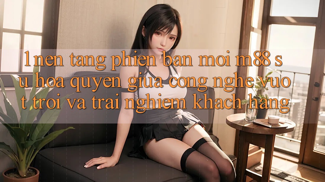 1. Nền Tảng Phiên bản mới M88: Sự Hòa quyện Giữa Công Nghệ Vượt trội Và Trải Nghiệm Khách hàng