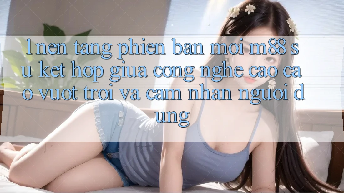 1. Nền Tảng Phiên bản mới M88: Sự Kết Hợp Giữa Công Nghệ Cao cao vượt trội Và Cảm nhận Người Dùng