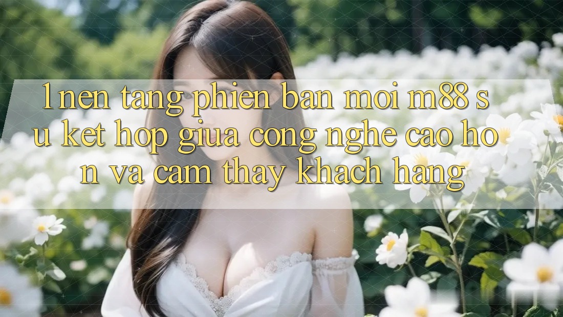 1. Nền Tảng Phiên bản mới M88: Sự Kết Hợp Giữa Công Nghệ Cao hơn Và Cảm thấy Khách hàng