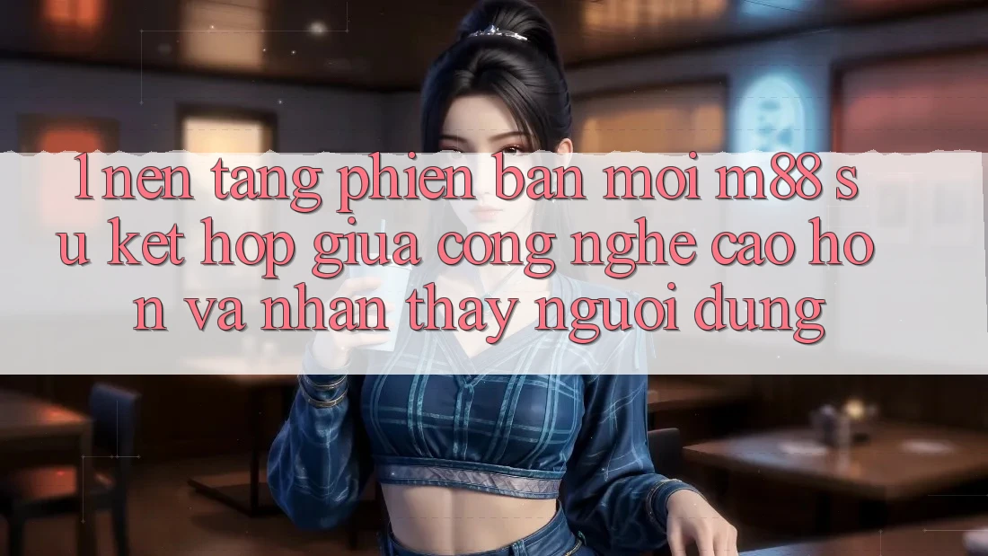 1. Nền Tảng Phiên bản mới M88: Sự Kết Hợp Giữa Công Nghệ Cao hơn Và Nhận thấy Người Dùng