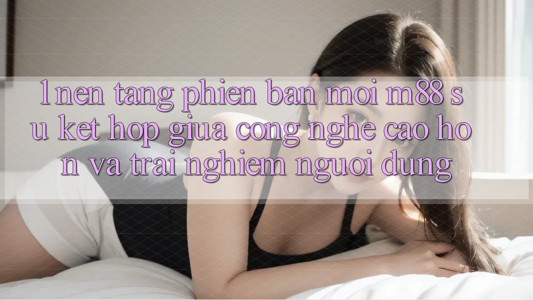 1. Nền Tảng Phiên bản mới M88: Sự Kết Hợp Giữa Công Nghệ Cao hơn Và Trải Nghiệm Người Dùng