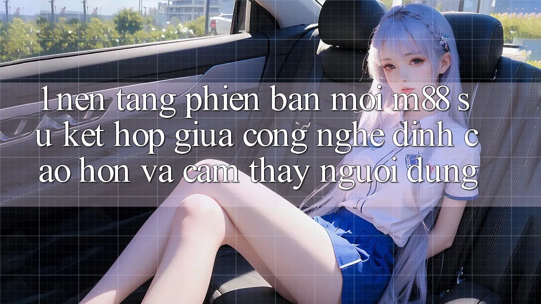 1. Nền Tảng Phiên bản mới M88: Sự Kết Hợp Giữa Công Nghệ Đỉnh cao hơn Và Cảm thấy Người Dùng
