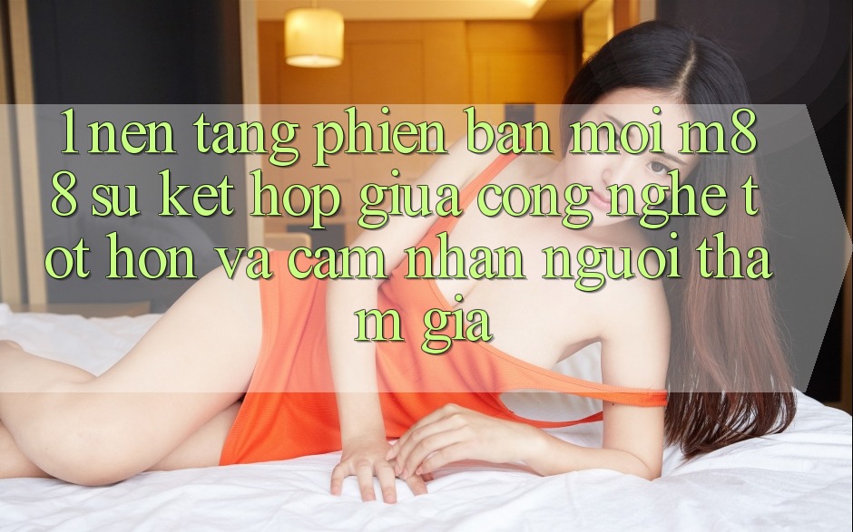 1. Nền Tảng Phiên bản mới M88: Sự Kết Hợp Giữa Công Nghệ Tốt hơn Và Cảm nhận Người tham gia