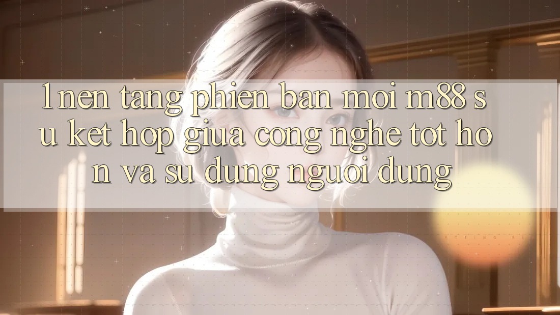 1. Nền Tảng Phiên bản mới M88: Sự Kết Hợp Giữa Công Nghệ Tốt hơn Và Sử dụng Người Dùng