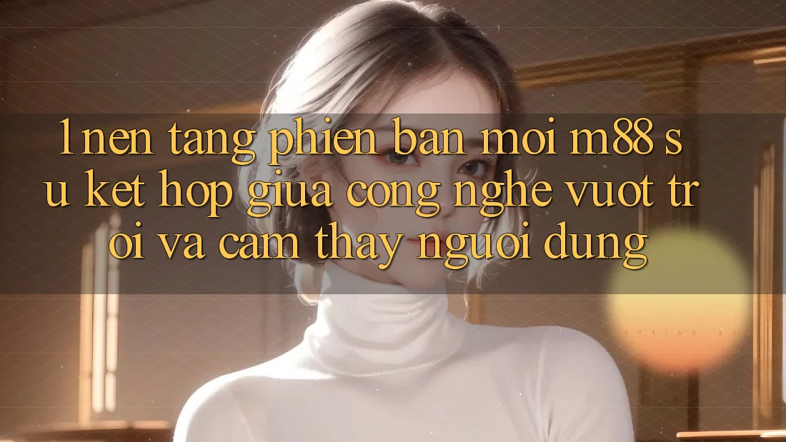 1. Nền Tảng Phiên bản mới M88: Sự Kết hợp Giữa Công Nghệ Vượt Trội Và Cảm thấy Người Dùng
