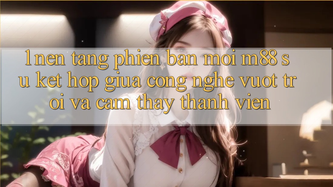 1. Nền Tảng Phiên bản mới M88: Sự Kết Hợp Giữa Công Nghệ Vượt trội Và Cảm thấy Thành viên