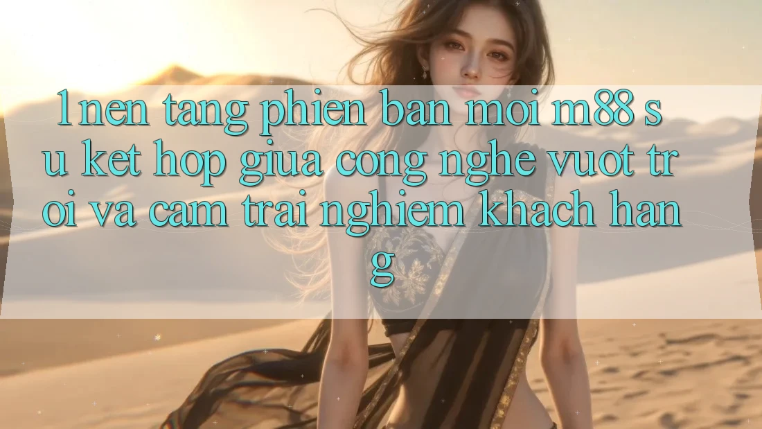 1. Nền Tảng Phiên bản mới M88: Sự Kết Hợp Giữa Công Nghệ Vượt Trội Và Cảm trải nghiệm Khách hàng