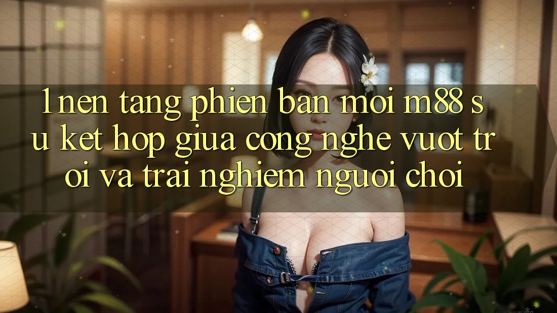 1. Nền Tảng Phiên bản mới M88: Sự Kết hợp Giữa Công Nghệ Vượt Trội Và Trải Nghiệm Người chơi