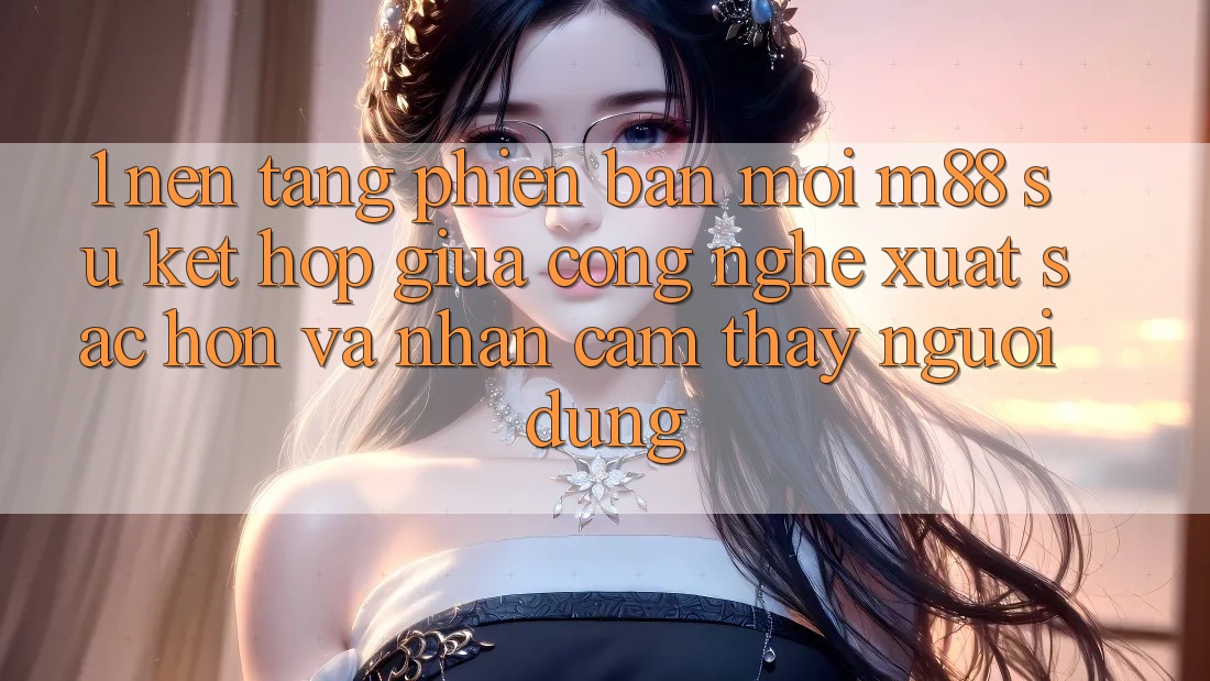 1. Nền Tảng Phiên bản mới M88: Sự Kết Hợp Giữa Công Nghệ Xuất sắc hơn Và Nhận cảm thấy Người dùng